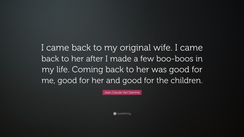 Jean-Claude Van Damme Quote: “I came back to my original wife. I came back to her after I made a few boo-boos in my life. Coming back to her was good for me, good for her and good for the children.”