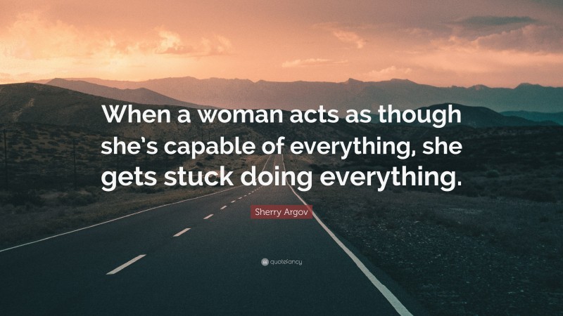 Sherry Argov Quote: “When a woman acts as though she’s capable of everything, she gets stuck doing everything.”