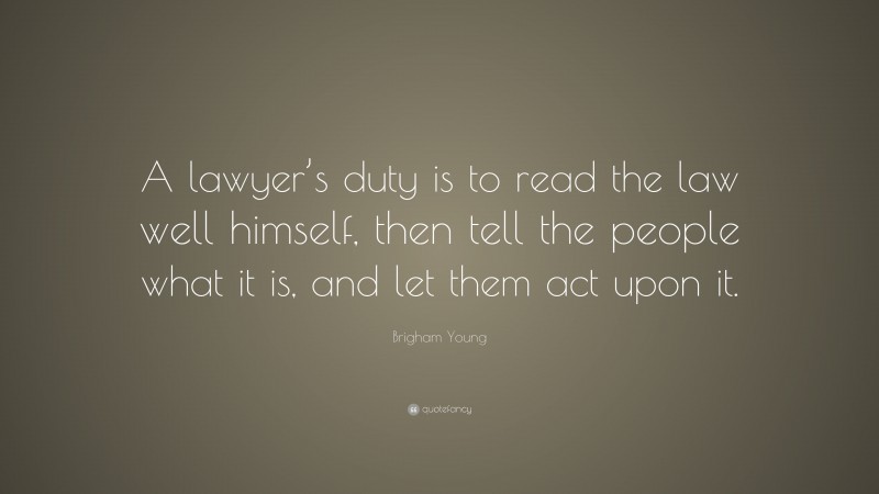 Brigham Young Quote: “A lawyer’s duty is to read the law well himself, then tell the people what it is, and let them act upon it.”