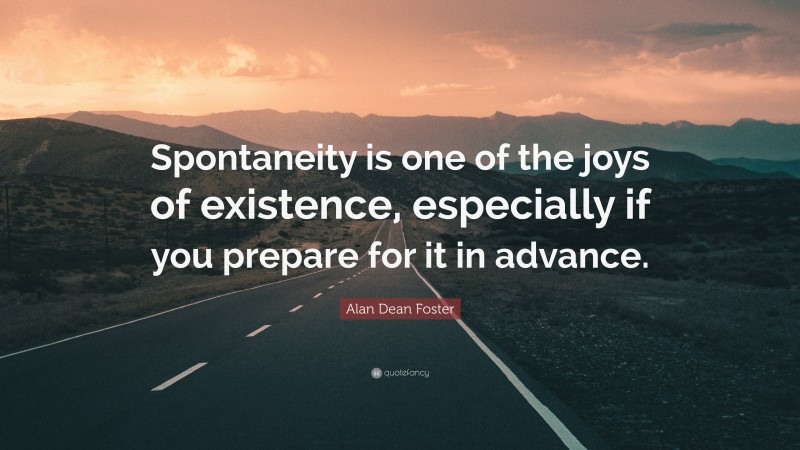 Alan Dean Foster Quote: “Spontaneity is one of the joys of existence, especially if you prepare for it in advance.”