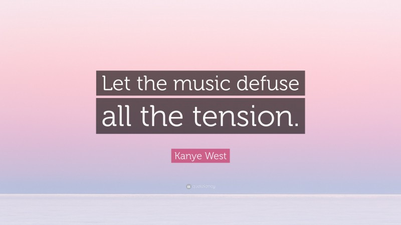 Kanye West Quote: “Let the music defuse all the tension.”
