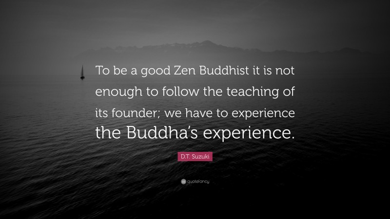 D.T. Suzuki Quote: “To be a good Zen Buddhist it is not enough to follow the teaching of its founder; we have to experience the Buddha’s experience.”