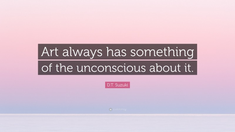 D.T. Suzuki Quote: “Art always has something of the unconscious about it.”