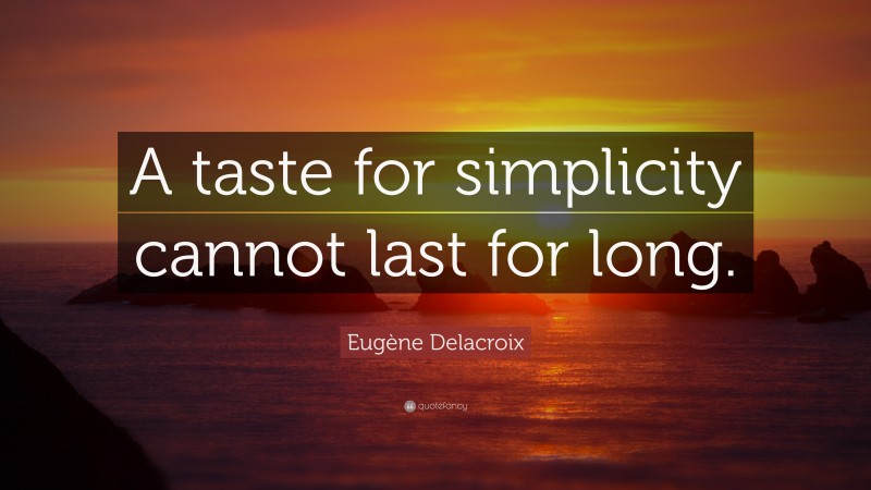 Eugène Delacroix Quote: “A taste for simplicity cannot last for long.”
