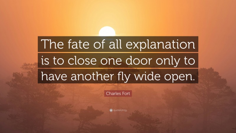 Charles Fort Quote: “The fate of all explanation is to close one door only to have another fly wide open.”