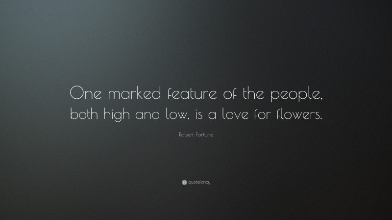 Robert Fortune Quote: “One marked feature of the people, both high and low, is a love for flowers.”