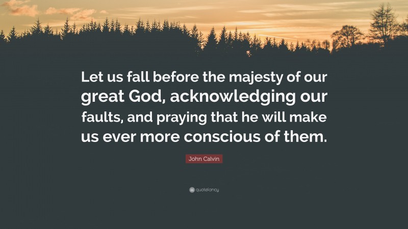 John Calvin Quote: “Let us fall before the majesty of our great God, acknowledging our faults, and praying that he will make us ever more conscious of them.”
