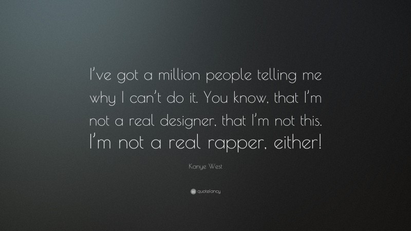 Kanye West Quote: “I’ve got a million people telling me why I can’t do it. You know, that I’m not a real designer, that I’m not this. I’m not a real rapper, either!”