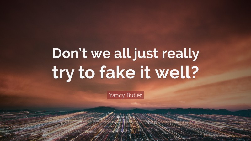 Yancy Butler Quote: “Don’t we all just really try to fake it well?”