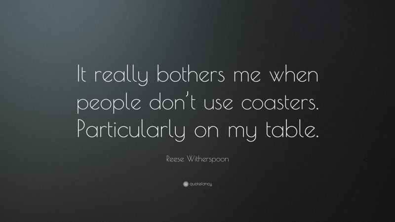 Reese Witherspoon Quote: “It really bothers me when people don’t use coasters. Particularly on my table.”