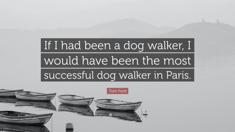 Tom Ford Quote: “If I had been a dog walker, I would have been the most successful dog walker in Paris.”