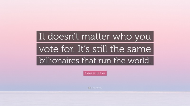 Geezer Butler Quote: “It doesn’t matter who you vote for. It’s still the same billionaires that run the world.”