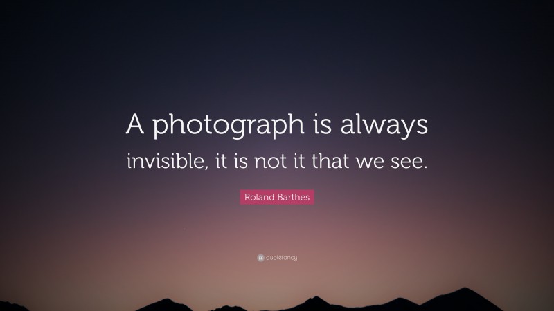 Roland Barthes Quote: “A photograph is always invisible, it is not it that we see.”