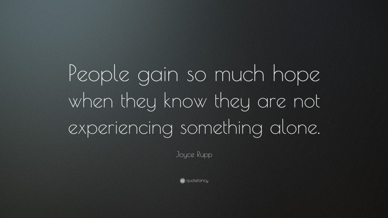 Joyce Rupp Quote: “People gain so much hope when they know they are not experiencing something alone.”