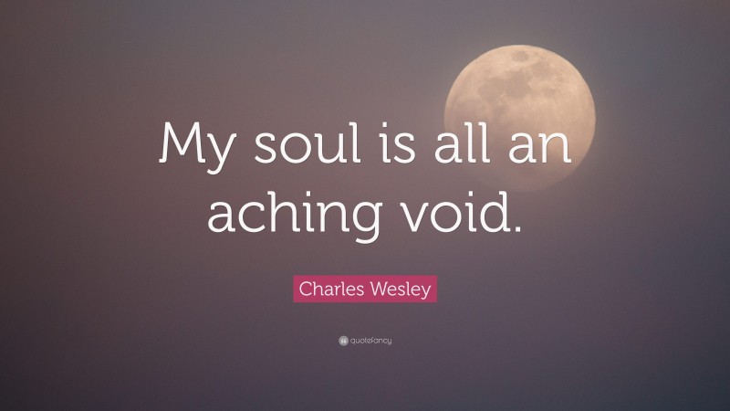 Charles Wesley Quote: “My soul is all an aching void.”