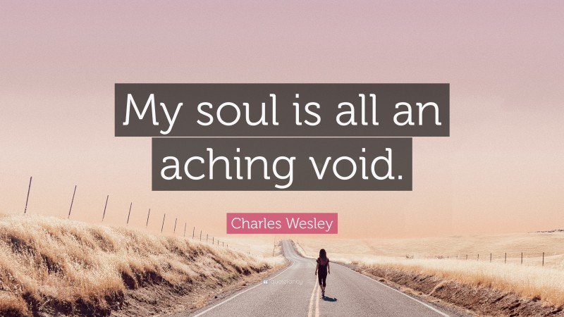Charles Wesley Quote: “My soul is all an aching void.”