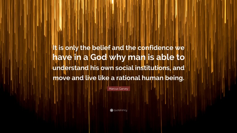 Marcus Garvey Quote: “It is only the belief and the confidence we have in a God why man is able to understand his own social institutions, and move and live like a rational human being.”