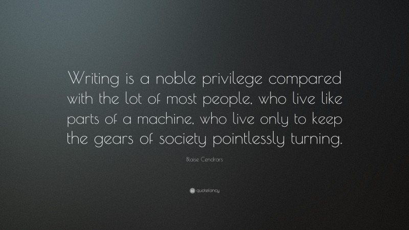 Blaise Cendrars Quote: “Writing is a noble privilege compared with the lot of most people, who live like parts of a machine, who live only to keep the gears of society pointlessly turning.”