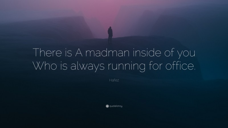 Hafez Quote: “There is A madman inside of you Who is always running for office.”