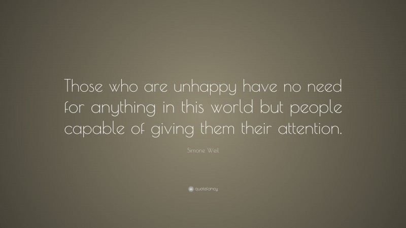 Simone Weil Quote: “Those who are unhappy have no need for anything in this world but people capable of giving them their attention.”
