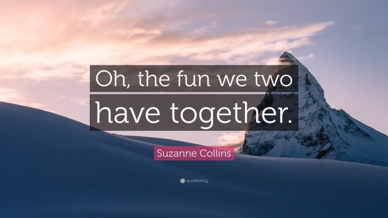 Suzanne Collins Quote: “Oh, the fun we two have together.”