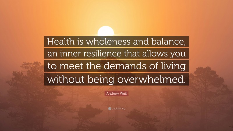 Andrew Weil Quote: “Health is wholeness and balance, an inner resilience that allows you to meet the demands of living without being overwhelmed.”