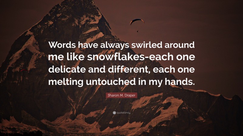 Sharon M. Draper Quote: “Words have always swirled around me like snowflakes-each one delicate and different, each one melting untouched in my hands.”