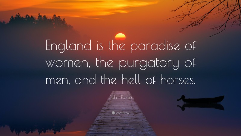 John Florio Quote: “England is the paradise of women, the purgatory of men, and the hell of horses.”