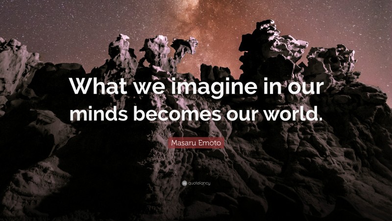 Masaru Emoto Quote: “What we imagine in our minds becomes our world.”