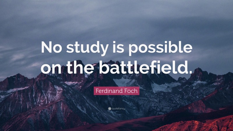 Ferdinand Foch Quote: “No study is possible on the battlefield.”