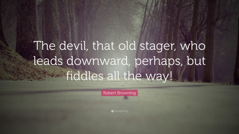 Robert Browning Quote: “The devil, that old stager, who leads downward, perhaps, but fiddles all the way!”