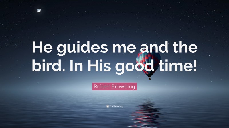 Robert Browning Quote: “He guides me and the bird. In His good time!”