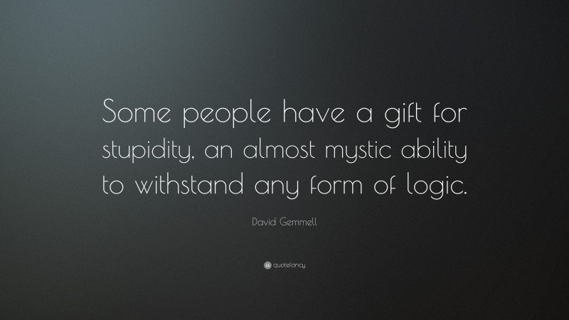 David Gemmell Quote: “Some people have a gift for stupidity, an almost mystic ability to withstand any form of logic.”