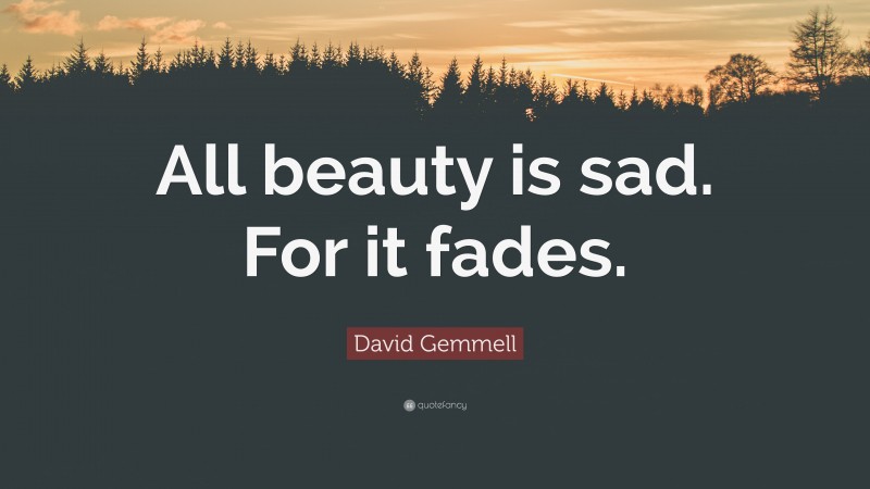 David Gemmell Quote: “All beauty is sad. For it fades.”