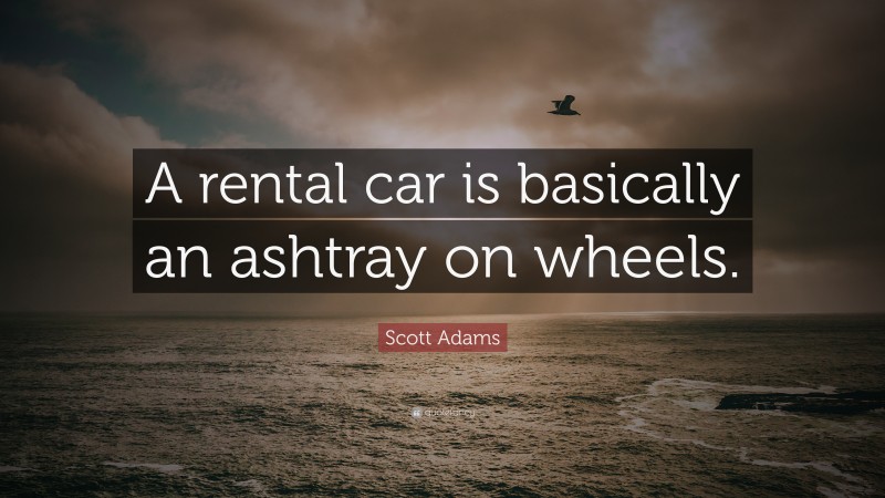 Scott Adams Quote: “A rental car is basically an ashtray on wheels.”