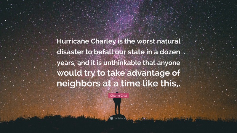 Charlie Crist Quote: “Hurricane Charley is the worst natural disaster to befall our state in a dozen years, and it is unthinkable that anyone would try to take advantage of neighbors at a time like this,.”