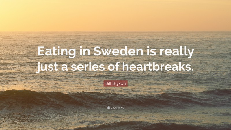 Bill Bryson Quote: “Eating in Sweden is really just a series of heartbreaks.”