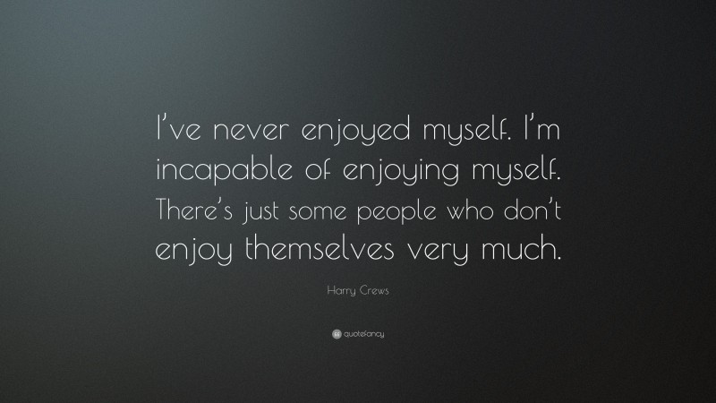 Harry Crews Quote: “I’ve never enjoyed myself. I’m incapable of enjoying myself. There’s just some people who don’t enjoy themselves very much.”