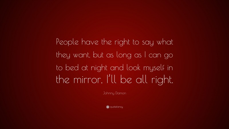 Johnny Damon Quote: “People have the right to say what they want, but as long as I can go to bed at night and look myself in the mirror, I’ll be all right.”