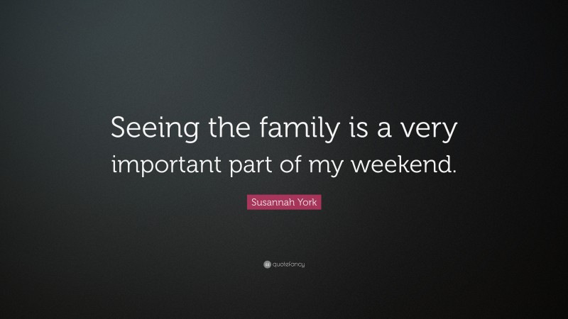 Susannah York Quote: “Seeing the family is a very important part of my weekend.”