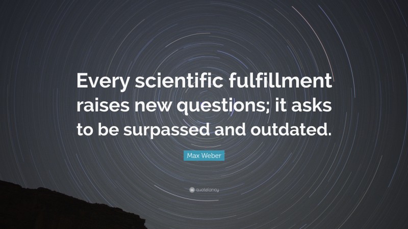 Max Weber Quote: “Every scientific fulfillment raises new questions; it asks to be surpassed and outdated.”