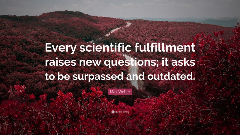 Max Weber Quote: “Every scientific fulfillment raises new questions; it asks to be surpassed and outdated.”