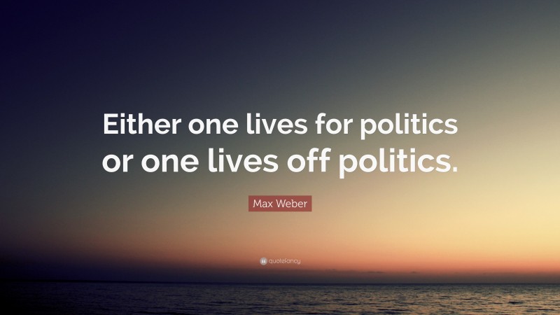 Max Weber Quote: “Either one lives for politics or one lives off politics.”