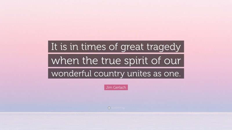 Jim Gerlach Quote: “It is in times of great tragedy when the true spirit of our wonderful country unites as one.”