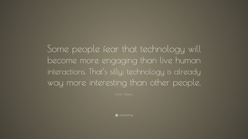 Scott Adams Quote: “Some people fear that technology will become more engaging than live human interactions. That’s silly; technology is already way more interesting than other people.”