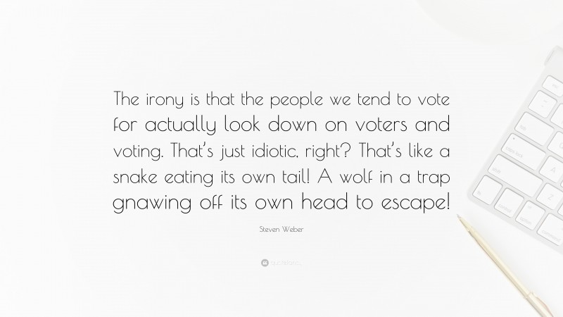 Steven Weber Quote: “The irony is that the people we tend to vote for actually look down on voters and voting. That’s just idiotic, right? That’s like a snake eating its own tail! A wolf in a trap gnawing off its own head to escape!”