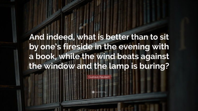 Gustave Flaubert Quote: “And indeed, what is better than to sit by one’s fireside in the evening with a book, while the wind beats against the window and the lamp is buring?”
