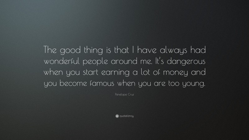Penelope Cruz Quote: “The good thing is that I have always had wonderful people around me. It’s dangerous when you start earning a lot of money and you become famous when you are too young.”