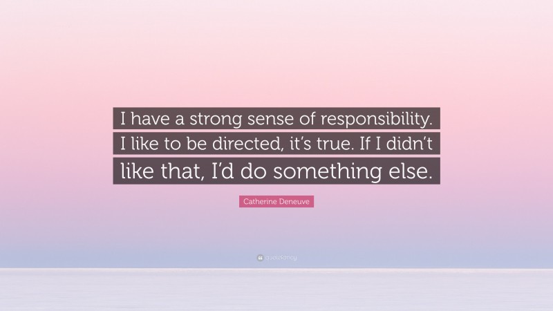 Catherine Deneuve Quote: “I have a strong sense of responsibility. I like to be directed, it’s true. If I didn’t like that, I’d do something else.”