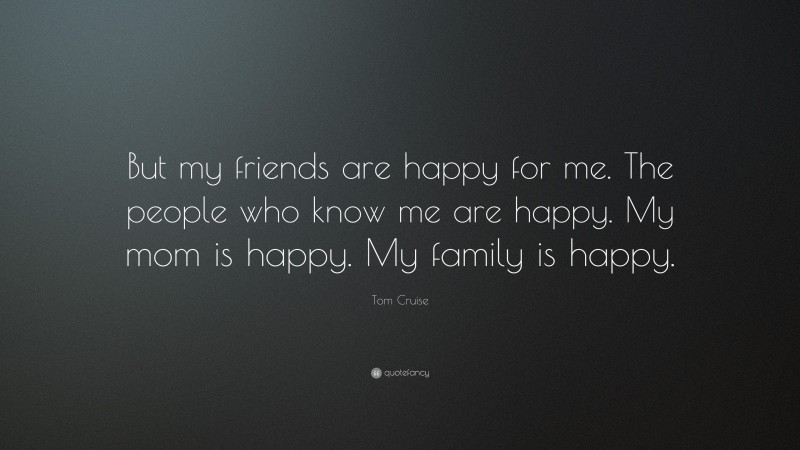 Tom Cruise Quote: “But my friends are happy for me. The people who know me are happy. My mom is happy. My family is happy.”